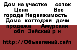 Дом на участке 30 соток › Цена ­ 550 000 - Все города Недвижимость » Дома, коттеджи, дачи продажа   . Амурская обл.,Зейский р-н